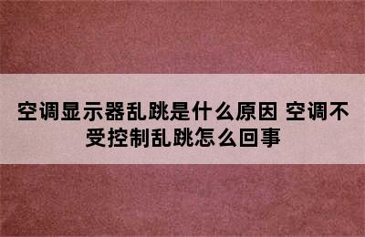 空调显示器乱跳是什么原因 空调不受控制乱跳怎么回事